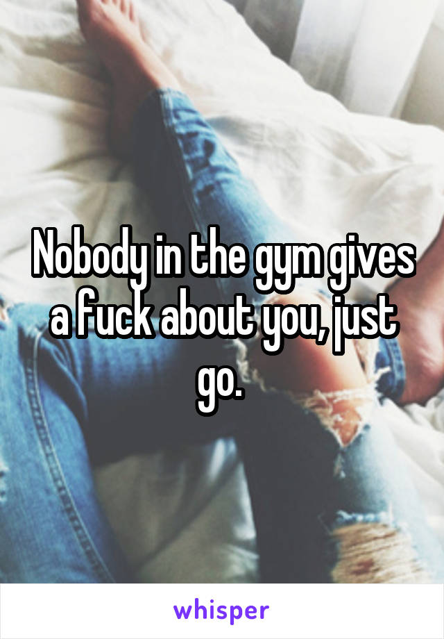 Nobody in the gym gives a fuck about you, just go. 