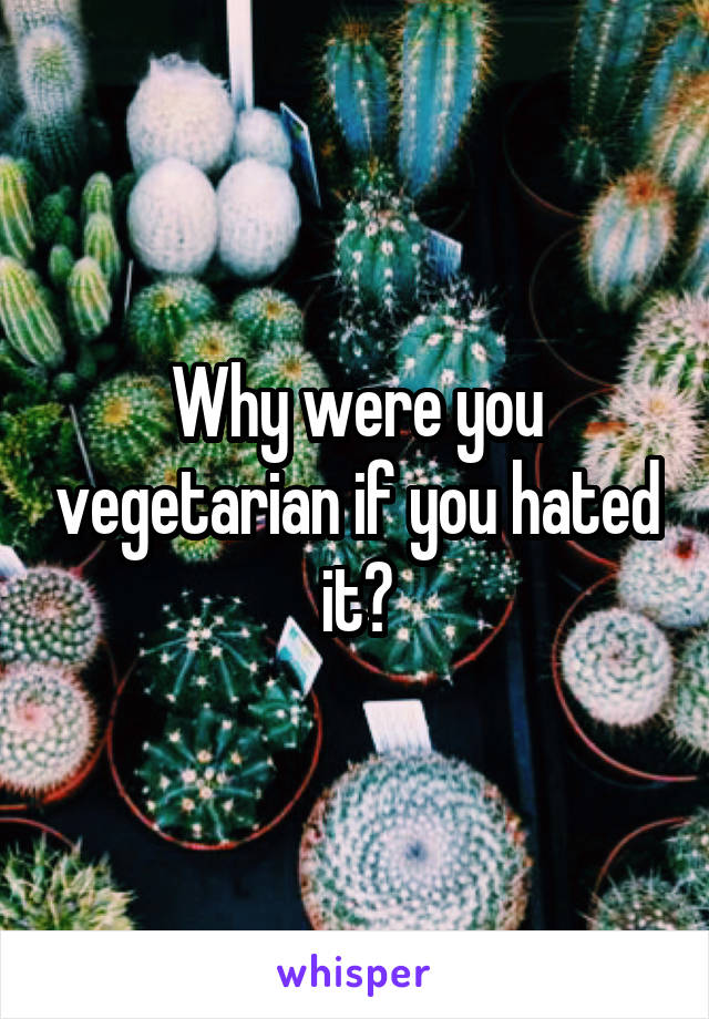 Why were you vegetarian if you hated it?