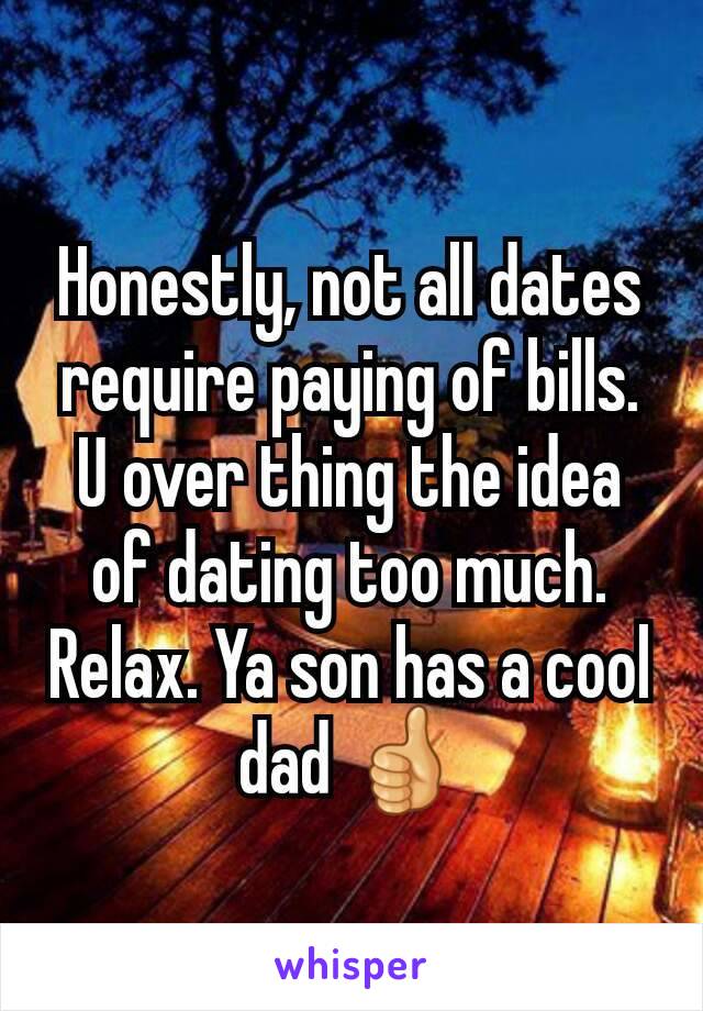 Honestly, not all dates require paying of bills. U over thing the idea of dating too much. Relax. Ya son has a cool dad 👍