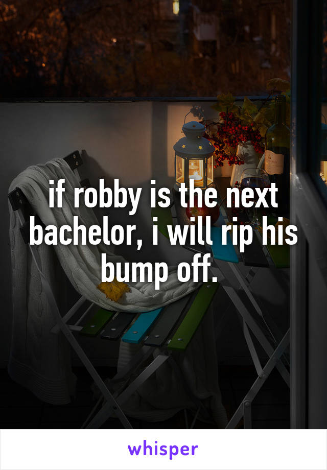 if robby is the next bachelor, i will rip his bump off. 