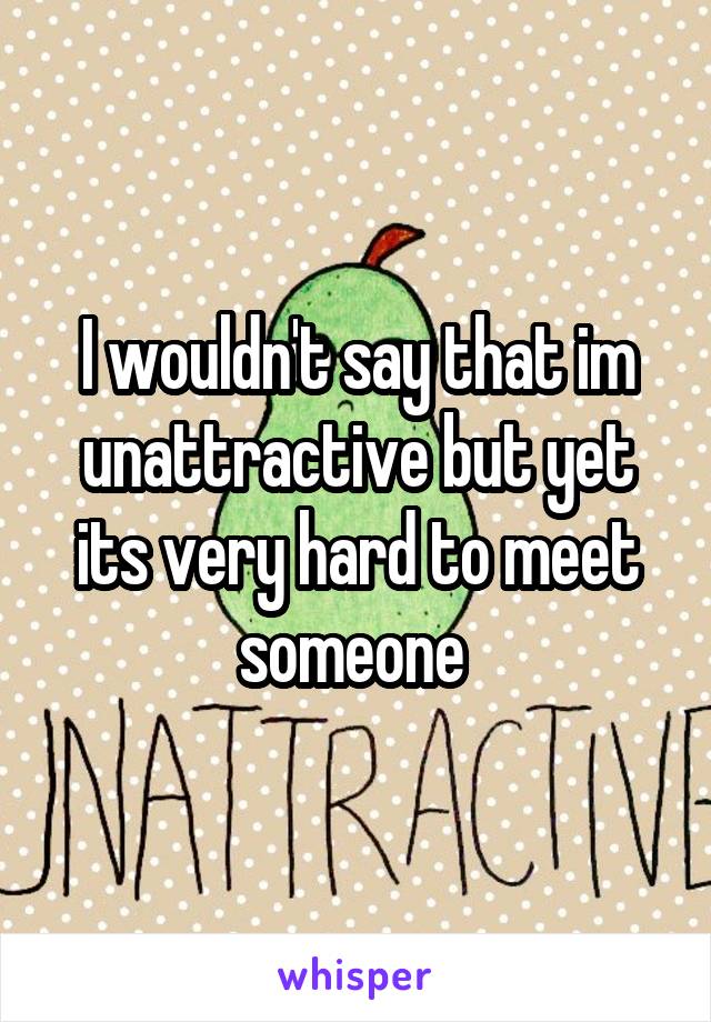 I wouldn't say that im unattractive but yet its very hard to meet someone 