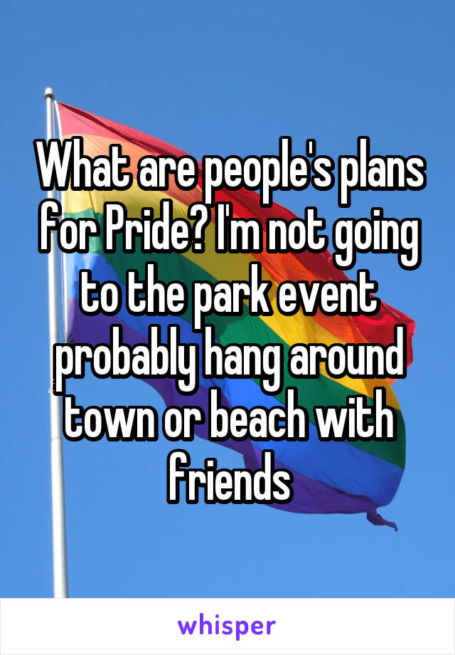 What are people's plans for Pride? I'm not going to the park event probably hang around town or beach with friends