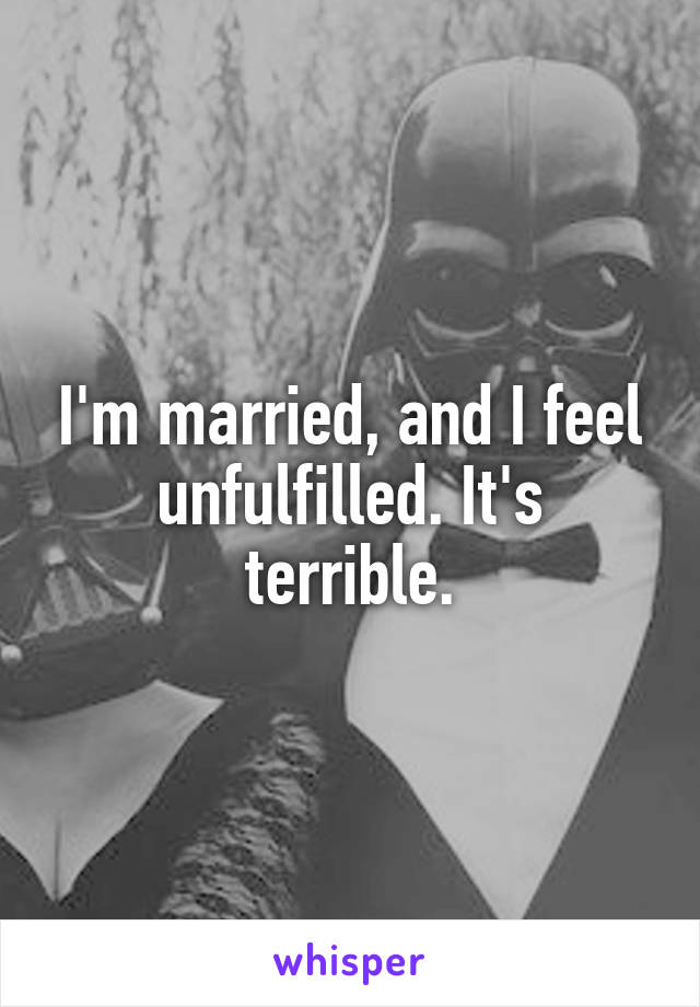 I'm married, and I feel unfulfilled. It's terrible.