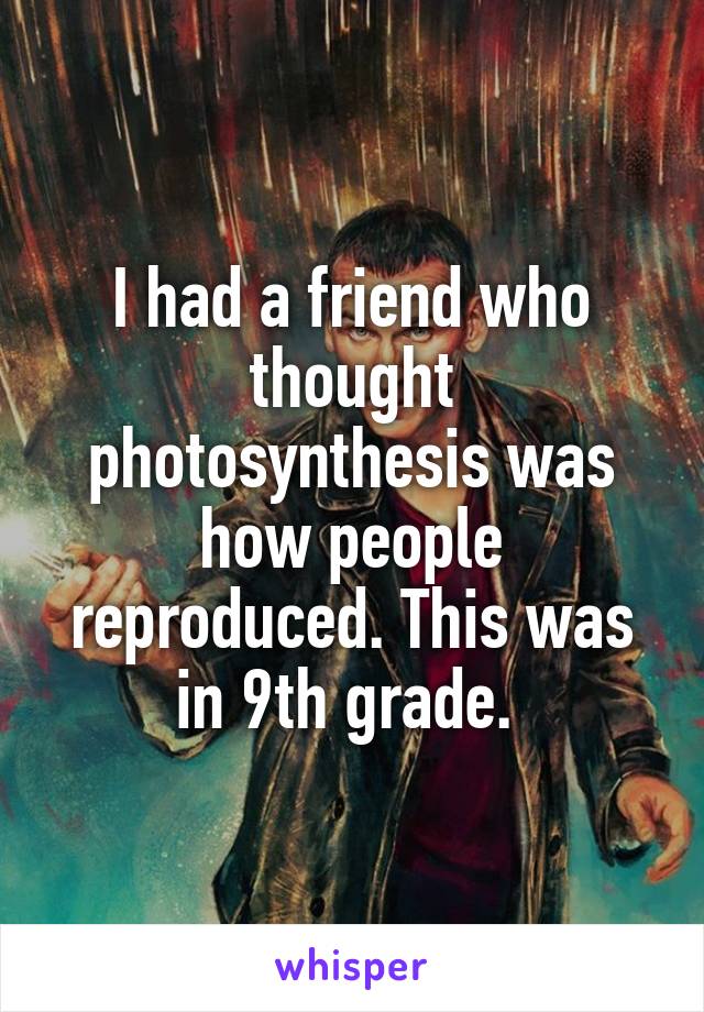 I had a friend who thought photosynthesis was how people reproduced. This was in 9th grade. 