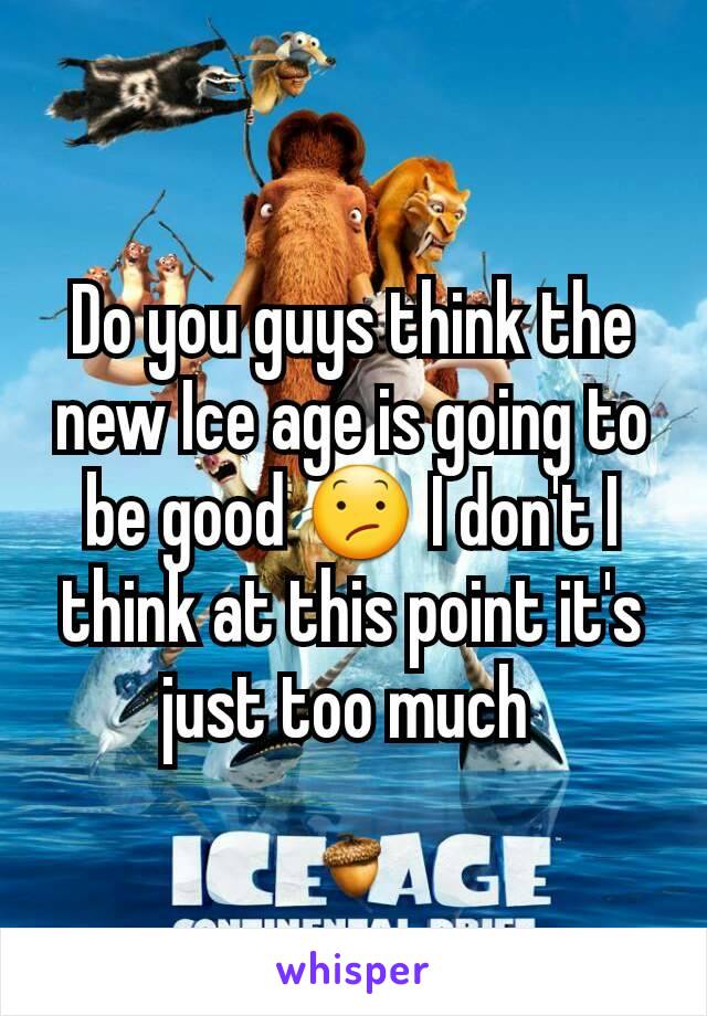 Do you guys think the new Ice age is going to be good 😕 I don't I think at this point it's just too much 