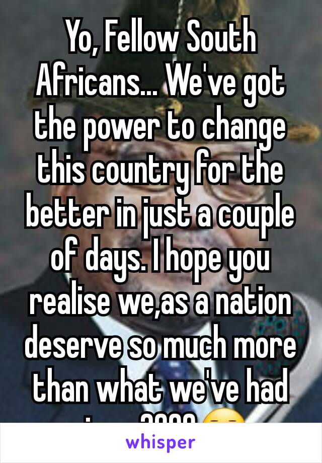 Yo, Fellow South Africans... We've got the power to change this country for the better in just a couple of days. I hope you realise we,as a nation deserve so much more than what we've had since 2009😑