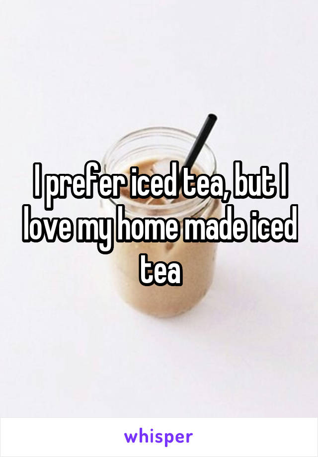 I prefer iced tea, but I love my home made iced tea