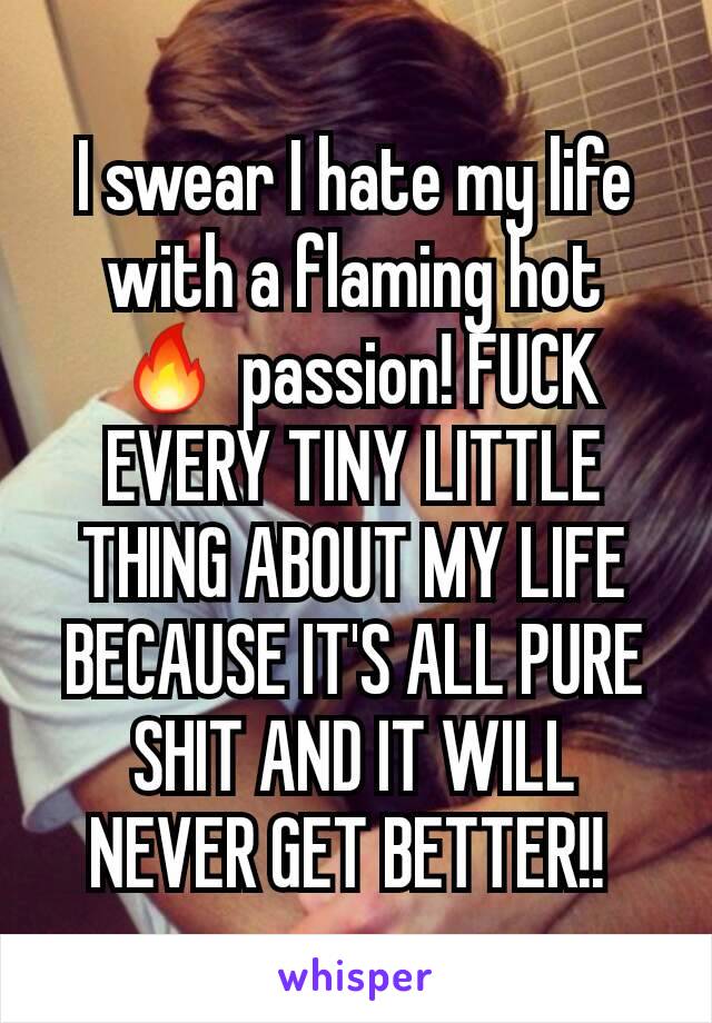 I swear I hate my life with a flaming hot 🔥 passion! FUCK EVERY TINY LITTLE THING ABOUT MY LIFE BECAUSE IT'S ALL PURE SHIT AND IT WILL NEVER GET BETTER!! 