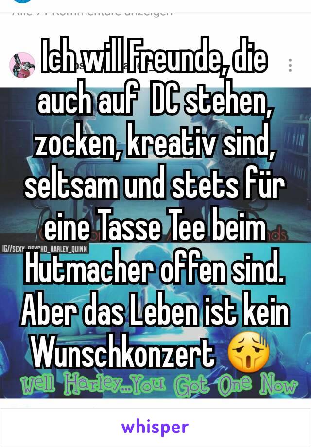 Ich will Freunde, die auch auf  DC stehen, zocken, kreativ sind, seltsam und stets für eine Tasse Tee beim Hutmacher offen sind.
Aber das Leben ist kein Wunschkonzert 😫 
 