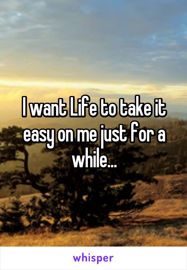 I want Life to take it easy on me just for a while...