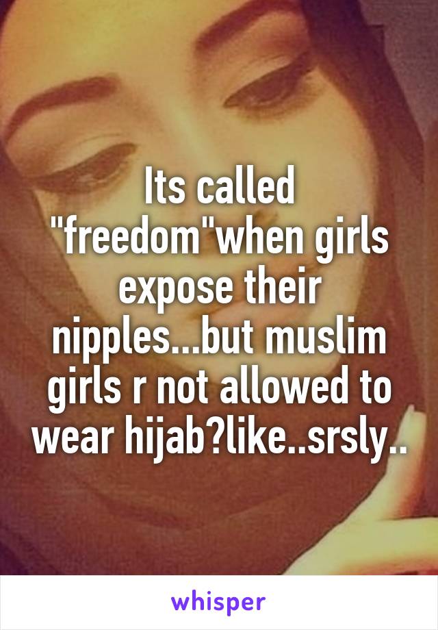 Its called "freedom"when girls expose their nipples...but muslim girls r not allowed to wear hijab?like..srsly..