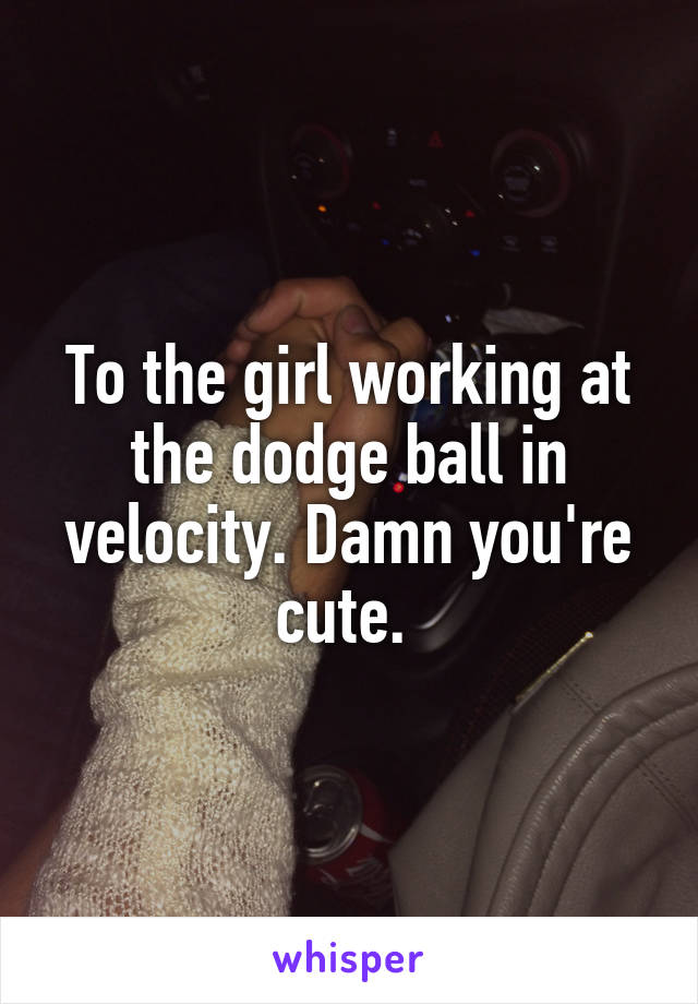 To the girl working at the dodge ball in velocity. Damn you're cute. 