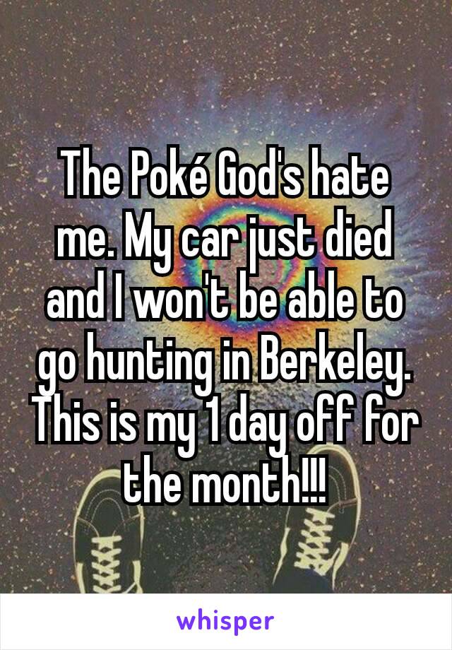 The Poké God's hate me. My car just died and I won't be able to go hunting in Berkeley. This is my 1 day off for the month!!!