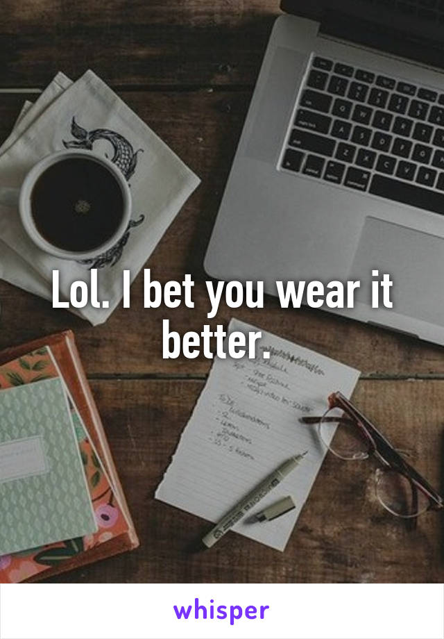 Lol. I bet you wear it better. 