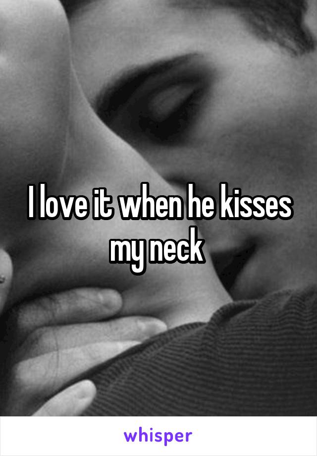 I love it when he kisses my neck 