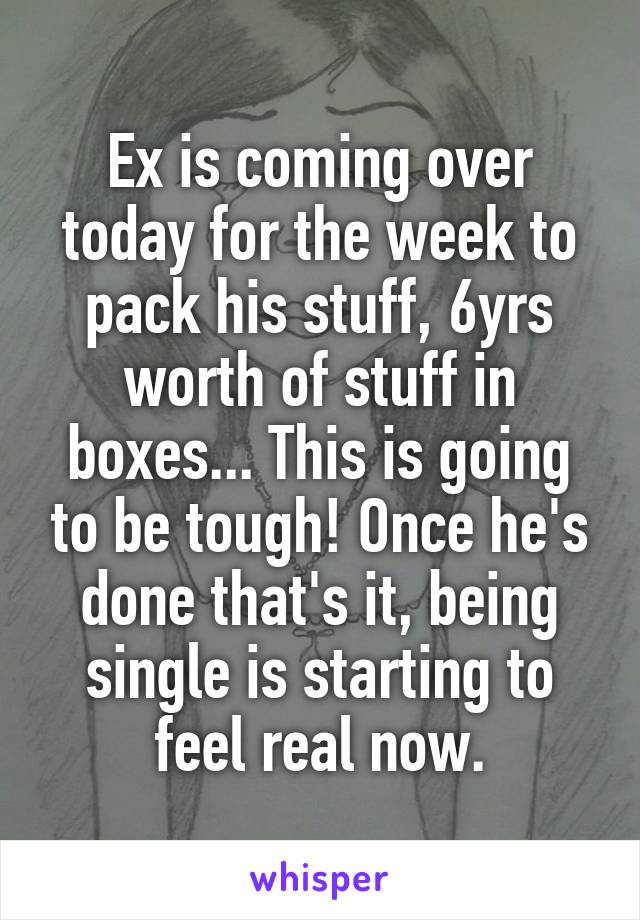 Ex is coming over today for the week to pack his stuff, 6yrs worth of stuff in boxes... This is going to be tough! Once he's done that's it, being single is starting to feel real now.