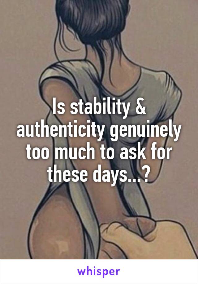 Is stability & authenticity genuinely too much to ask for these days...?