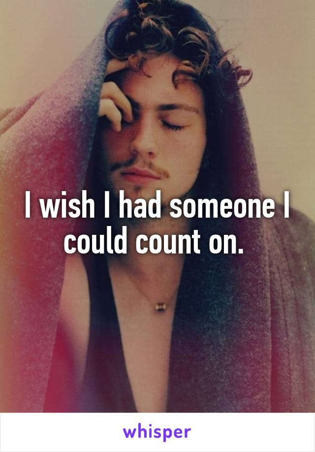 I wish I had someone I could count on. 