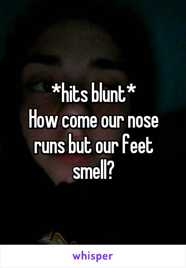 *hits blunt*
How come our nose runs but our feet smell?