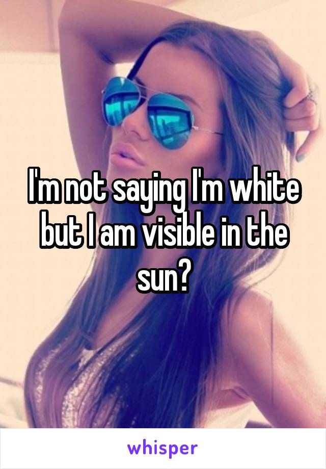 I'm not saying I'm white but I am visible in the sun?