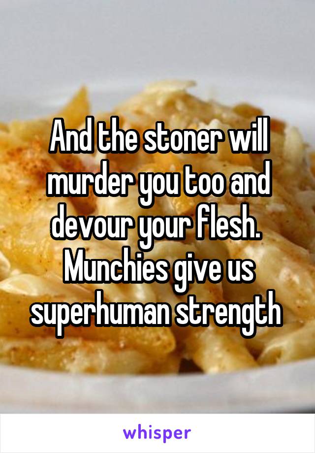 And the stoner will murder you too and devour your flesh.  Munchies give us superhuman strength 