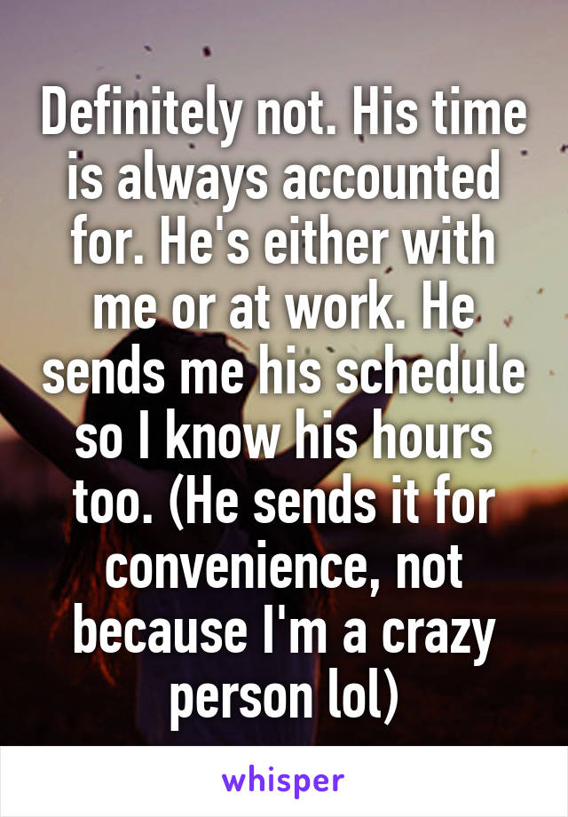 Definitely not. His time is always accounted for. He's either with me or at work. He sends me his schedule so I know his hours too. (He sends it for convenience, not because I'm a crazy person lol)