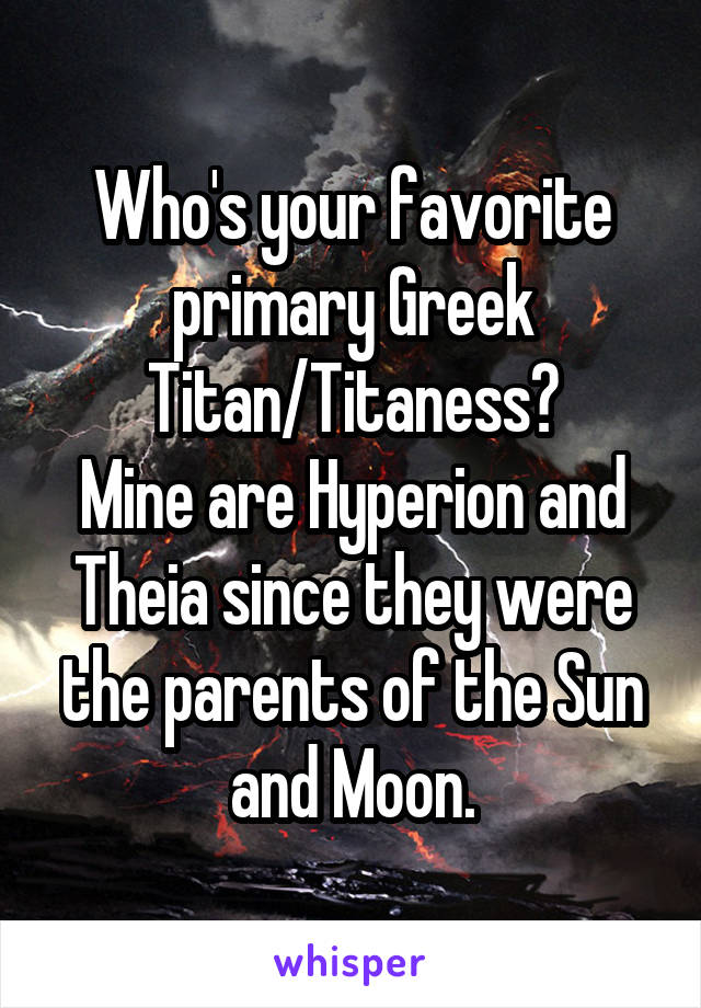 Who's your favorite primary Greek Titan/Titaness?
Mine are Hyperion and Theia since they were the parents of the Sun and Moon.