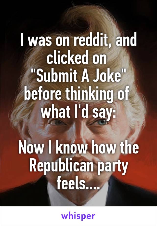 I was on reddit, and clicked on 
"Submit A Joke" before thinking of 
what I'd say:

Now I know how the Republican party feels....