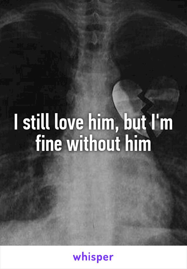 I still love him, but I'm fine without him