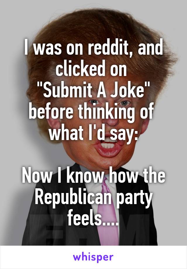 I was on reddit, and clicked on 
"Submit A Joke" before thinking of 
what I'd say:

Now I know how the Republican party feels....