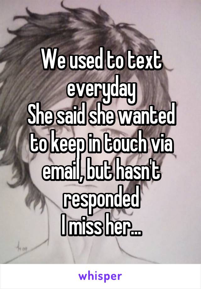 We used to text everyday
She said she wanted to keep in touch via email, but hasn't responded
I miss her...