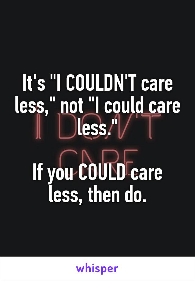 It's "I COULDN'T care less," not "I could care less."

If you COULD care less, then do.