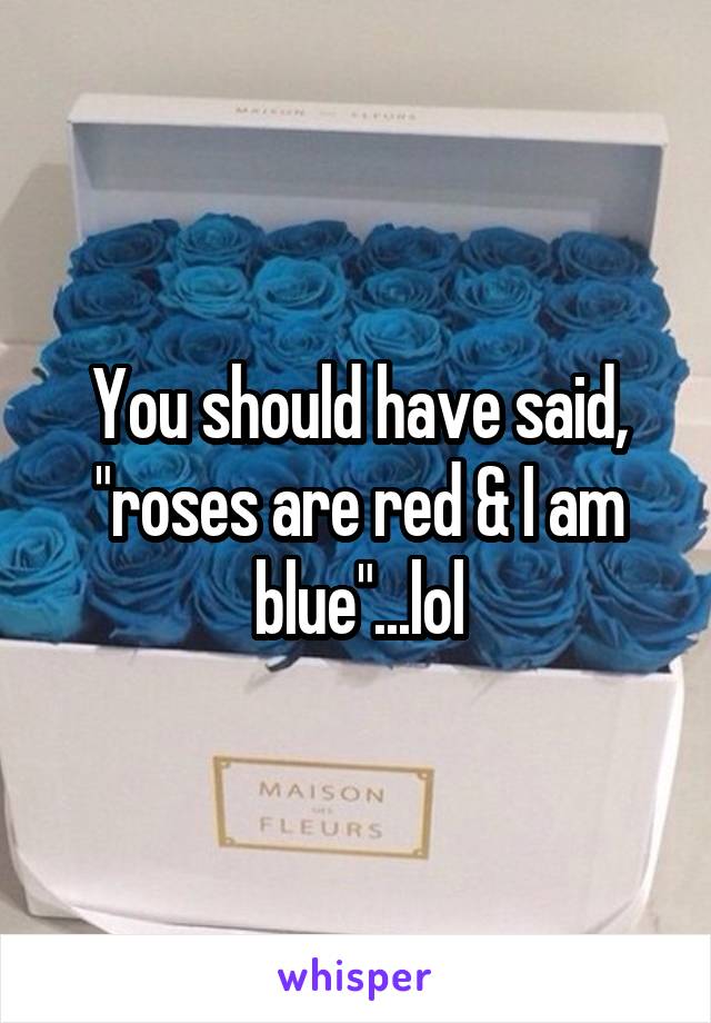 You should have said, "roses are red & I am blue"...lol