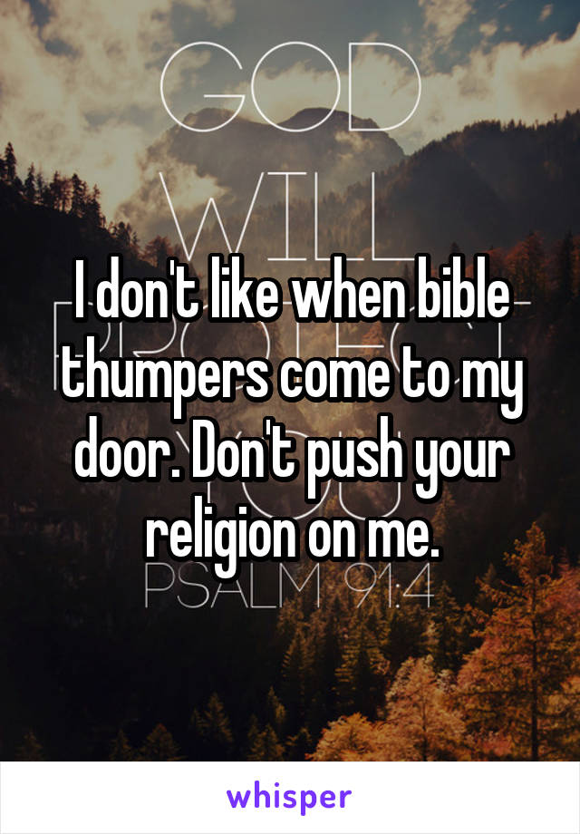 I don't like when bible thumpers come to my door. Don't push your religion on me.