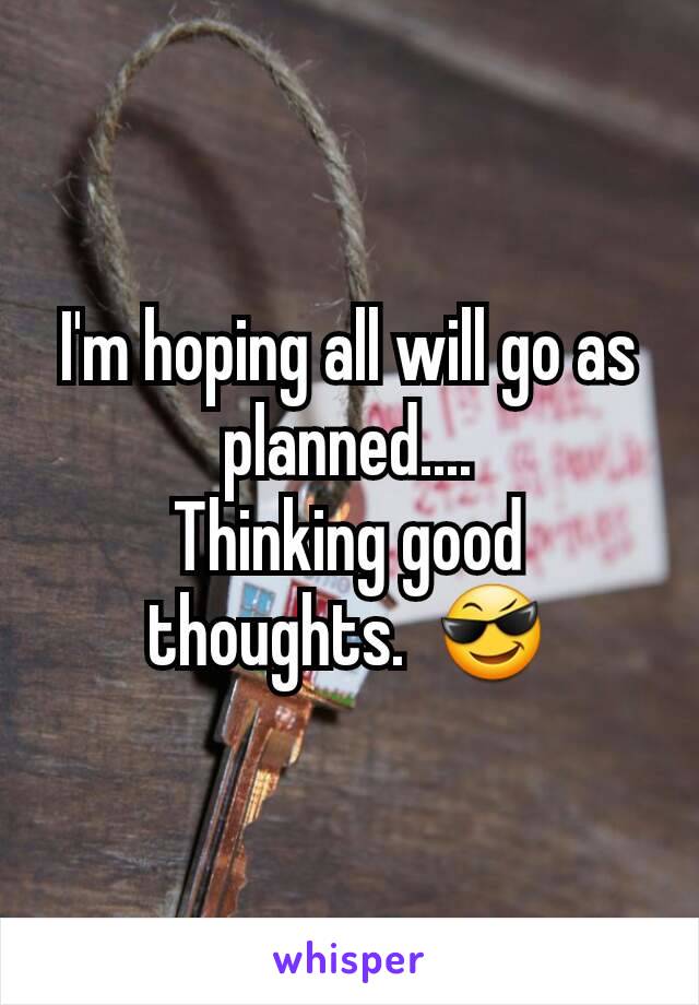 I'm hoping all will go as planned....
Thinking good thoughts.  😎