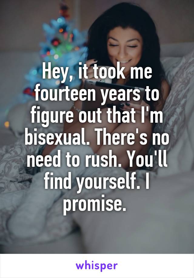 Hey, it took me fourteen years to figure out that I'm bisexual. There's no need to rush. You'll find yourself. I promise. 