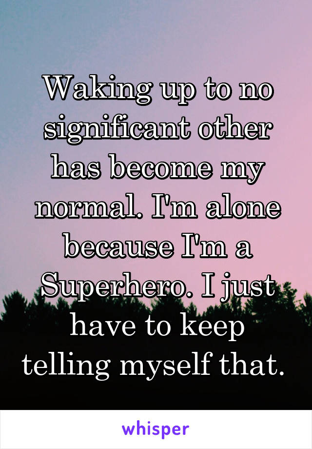 Waking up to no significant other has become my normal. I'm alone because I'm a Superhero. I just have to keep telling myself that. 