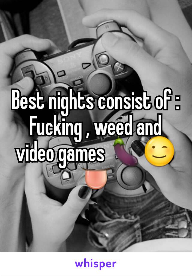 Best nights consist of : Fucking , weed and video games 🍆😉👅