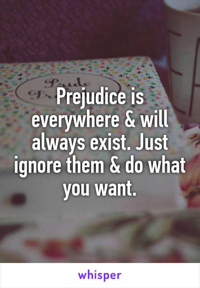 Prejudice is everywhere & will always exist. Just ignore them & do what you want.