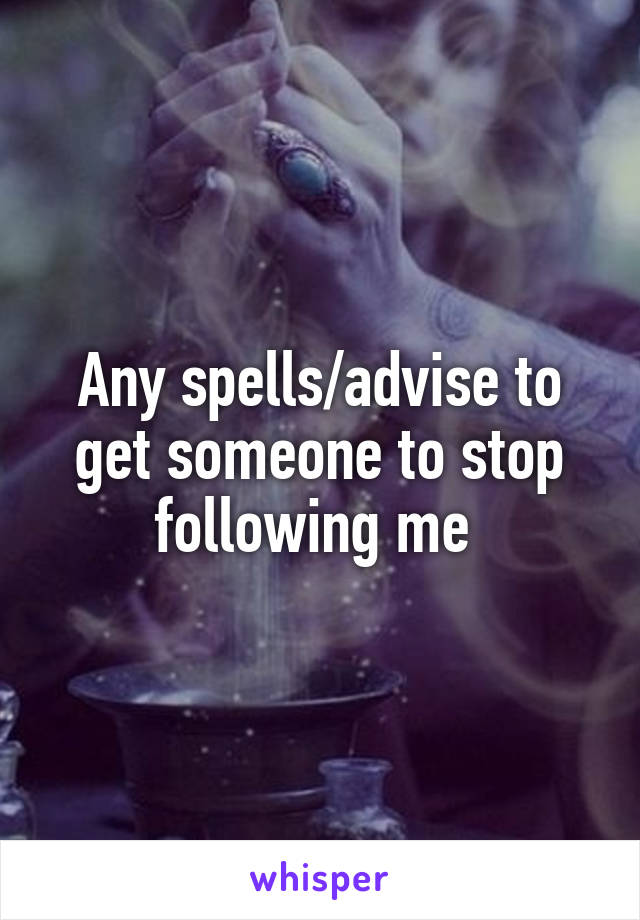 Any spells/advise to get someone to stop following me 