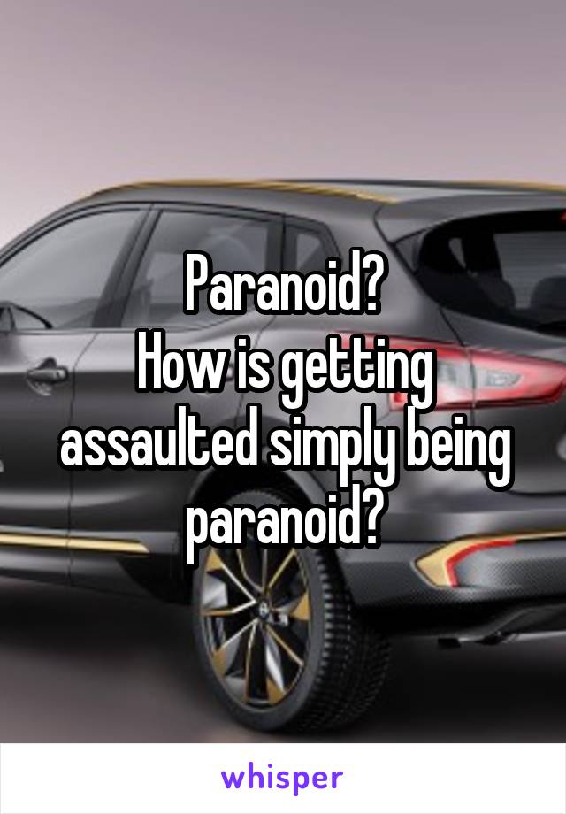 Paranoid?
How is getting assaulted simply being paranoid?