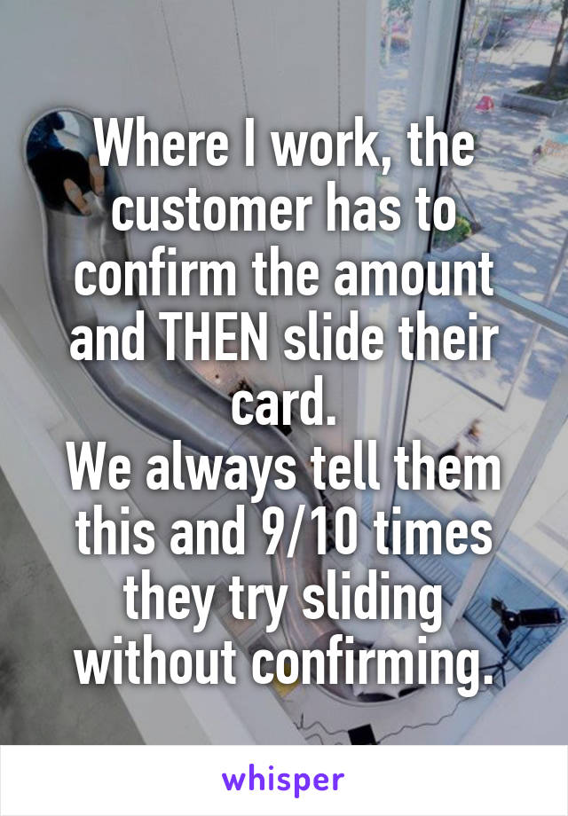 Where I work, the customer has to confirm the amount and THEN slide their card.
We always tell them this and 9/10 times they try sliding without confirming.