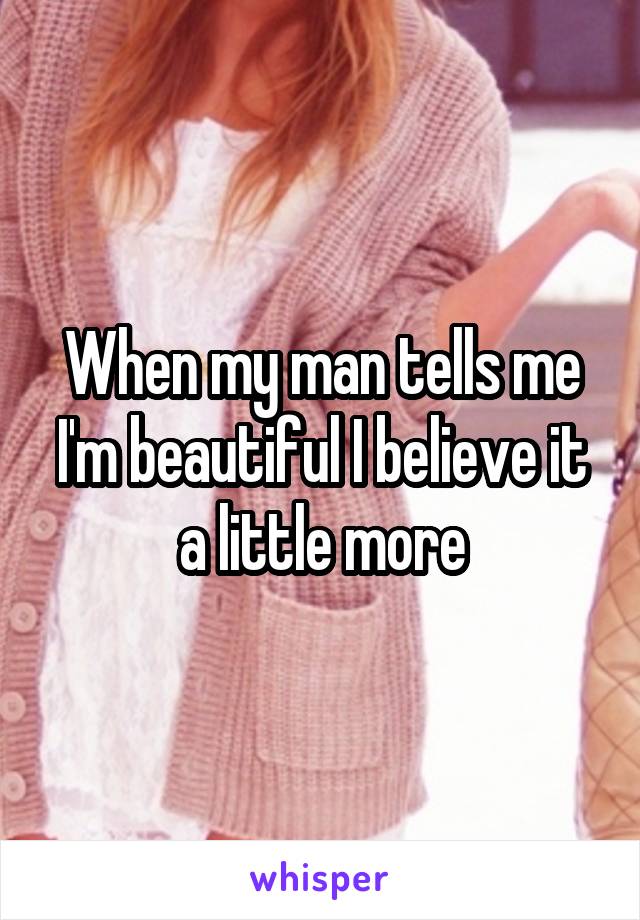 When my man tells me I'm beautiful I believe it a little more