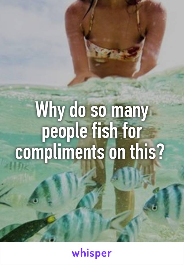 Why do so many people fish for compliments on this? 