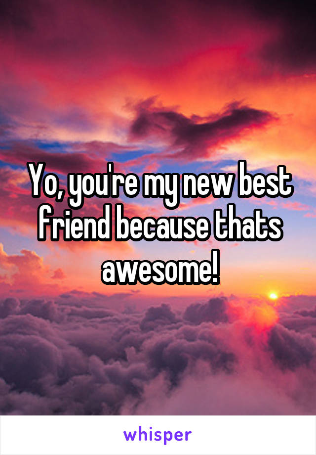 Yo, you're my new best friend because thats awesome!