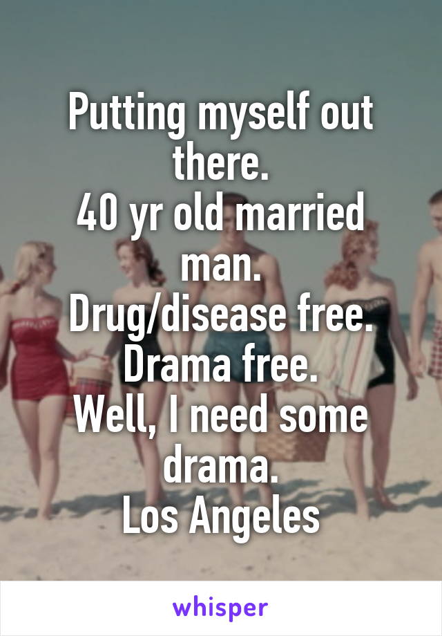 Putting myself out there.
40 yr old married man.
Drug/disease free. Drama free.
Well, I need some drama.
Los Angeles