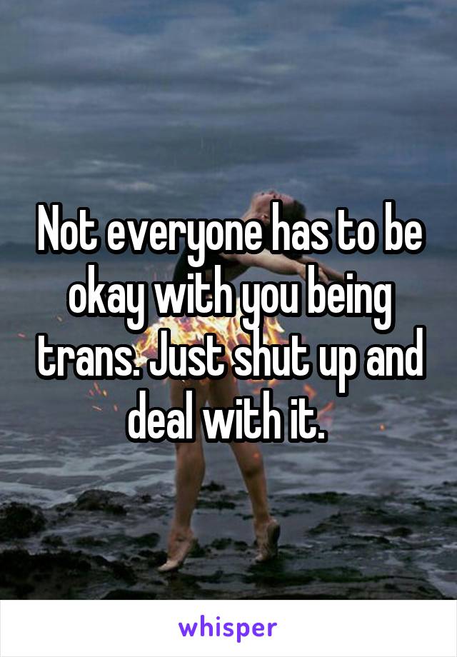 Not everyone has to be okay with you being trans. Just shut up and deal with it. 