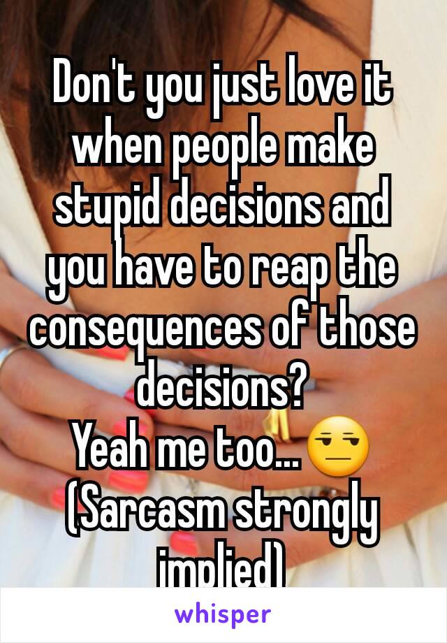 Don't you just love it when people make stupid decisions and you have to reap the consequences of those decisions?
Yeah me too...😒
(Sarcasm strongly implied)