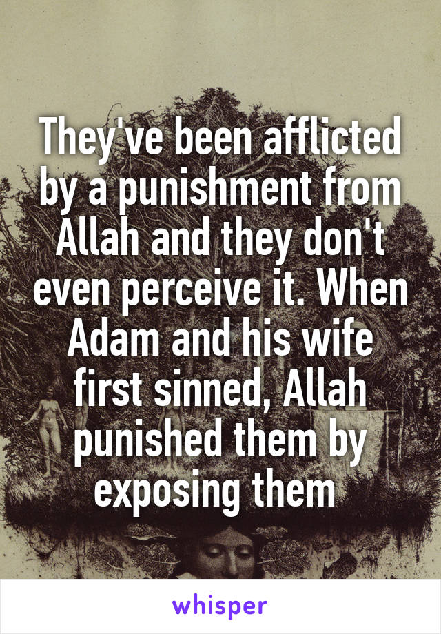 They've been afflicted by a punishment from Allah and they don't even perceive it. When Adam and his wife first sinned, Allah punished them by exposing them 