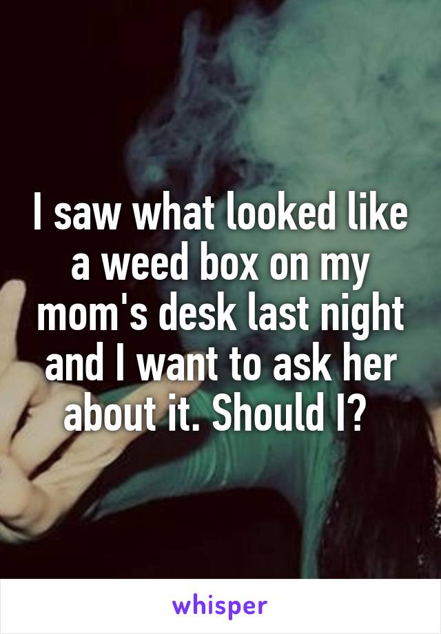 I saw what looked like a weed box on my mom's desk last night and I want to ask her about it. Should I? 